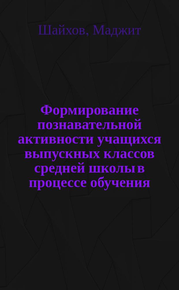 Формирование познавательной активности учащихся выпускных классов средней школы в процессе обучения : (На прим. общеобразоват. шк. Респ. Таджикистан) : Автореф. дис. на соиск. учен. степ. к.п.н. : Спец. 13.00.01