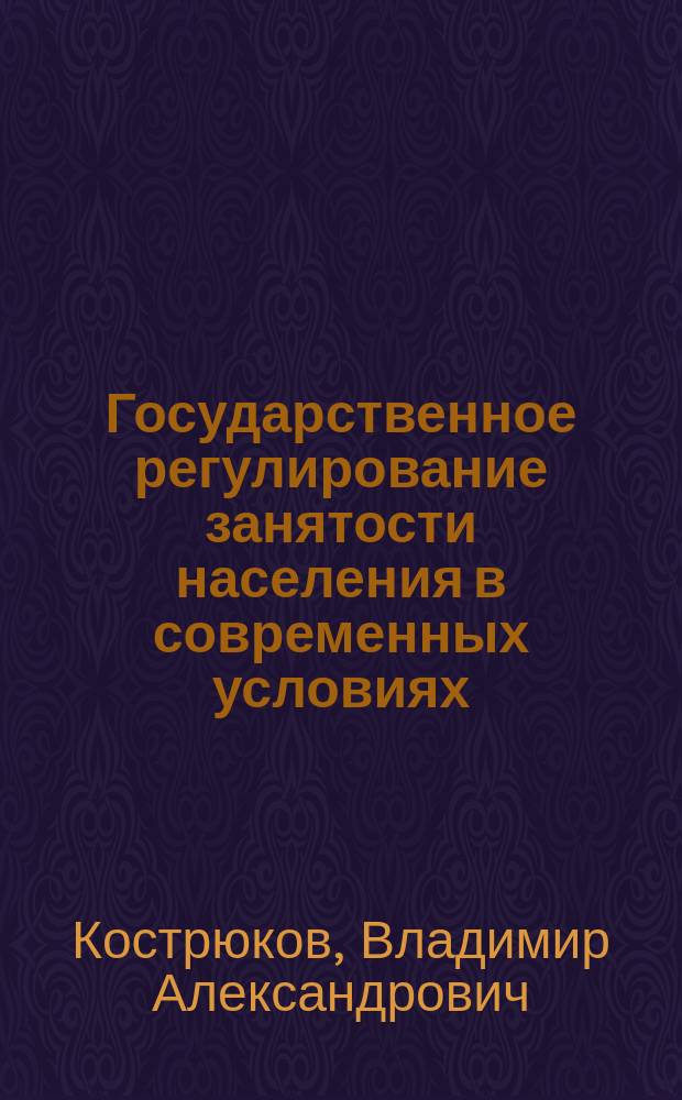 Государственное регулирование занятости населения в современных условиях : Автореф. дис. на соиск. учен. степ. д.э.н. : Спец. 08.00.05