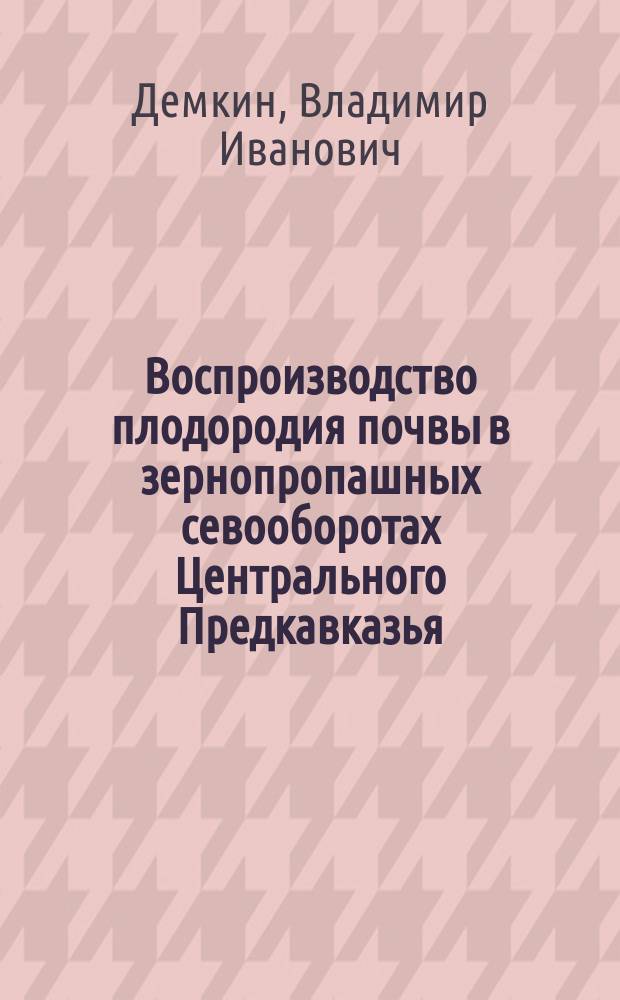 Воспроизводство плодородия почвы в зернопропашных севооборотах Центрального Предкавказья : Автореф. дис. на соиск. учен. степ. дс.х.н. : Спец. 06.01.03