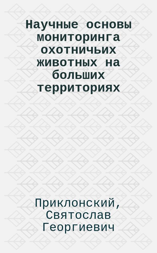 Научные основы мониторинга охотничьих животных на больших территориях : Автореф. дис. на соиск. учен. степ. д.б.н. : Спец. 06.02.03