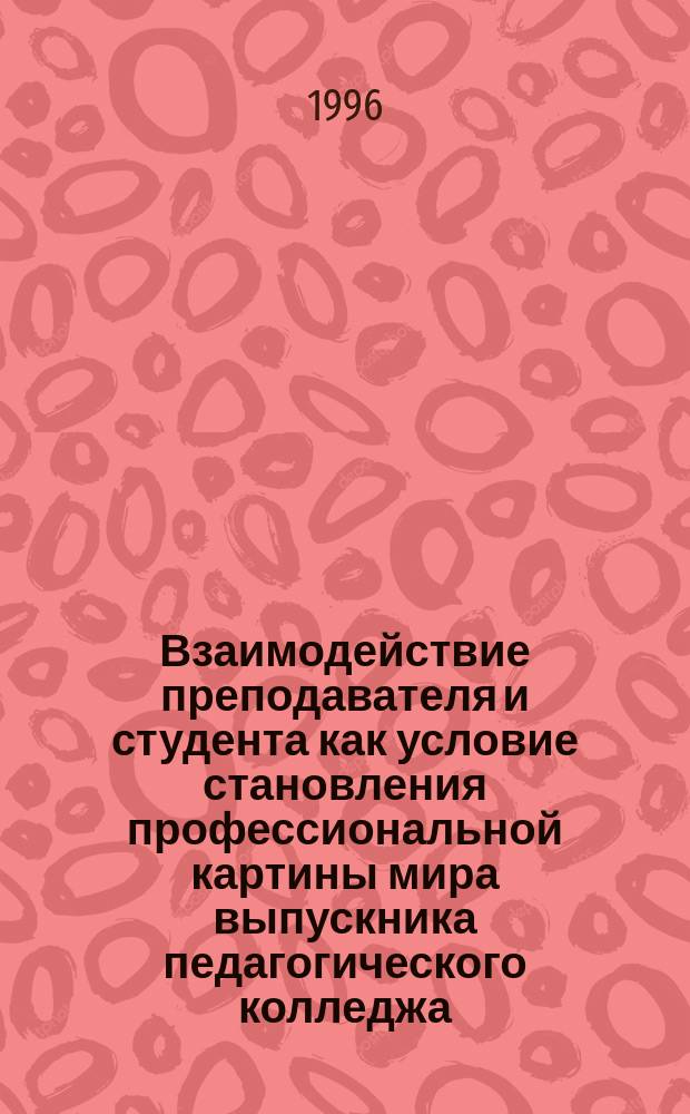 Взаимодействие преподавателя и студента как условие становления профессиональной картины мира выпускника педагогического колледжа : Автореф. дис. на соиск. учен. степ. к.п.н. : Спец. 13.00.01