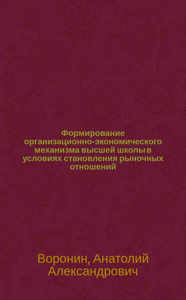 Формирование организационно-экономического механизма высшей школы в условиях становления рыночных отношений : (Вопр. теории и практики) : Автореф. дис. на соиск. учен. степ. д.э.н. : Спец. 08.00.05