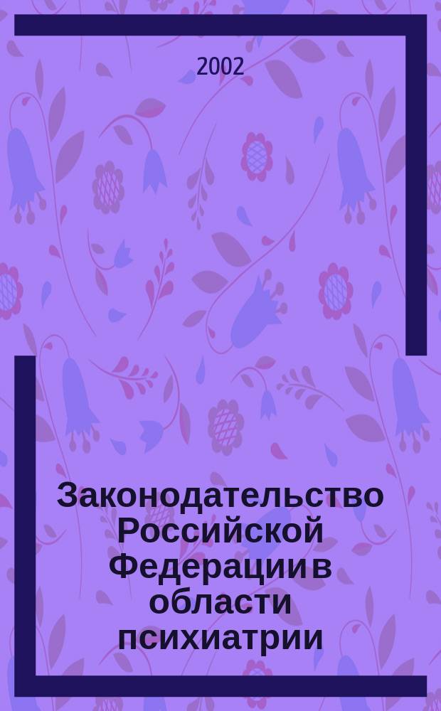 Законодательство Российской Федерации в области психиатрии : Коммент. к Закону РФ "О психиатр. помощи и гарантиях прав граждан при ее оказании", ГК РФ и УК РФ (в части, касающейся лиц с псих. расстройствами)