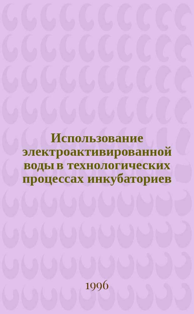 Использование электроактивированной воды в технологических процессах инкубаториев : Автореф. дис. на соиск. учен. степ. к.с.-х.н. : Спец. 06.02.04