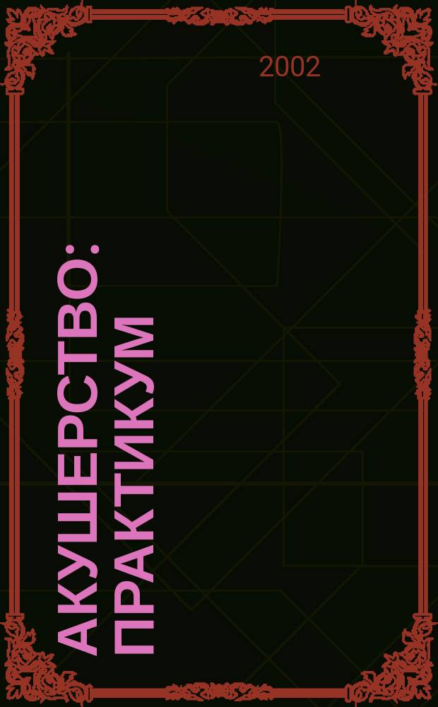 Акушерство : Практикум : Учеб. пособие для студентов вузов : В 3-х ч