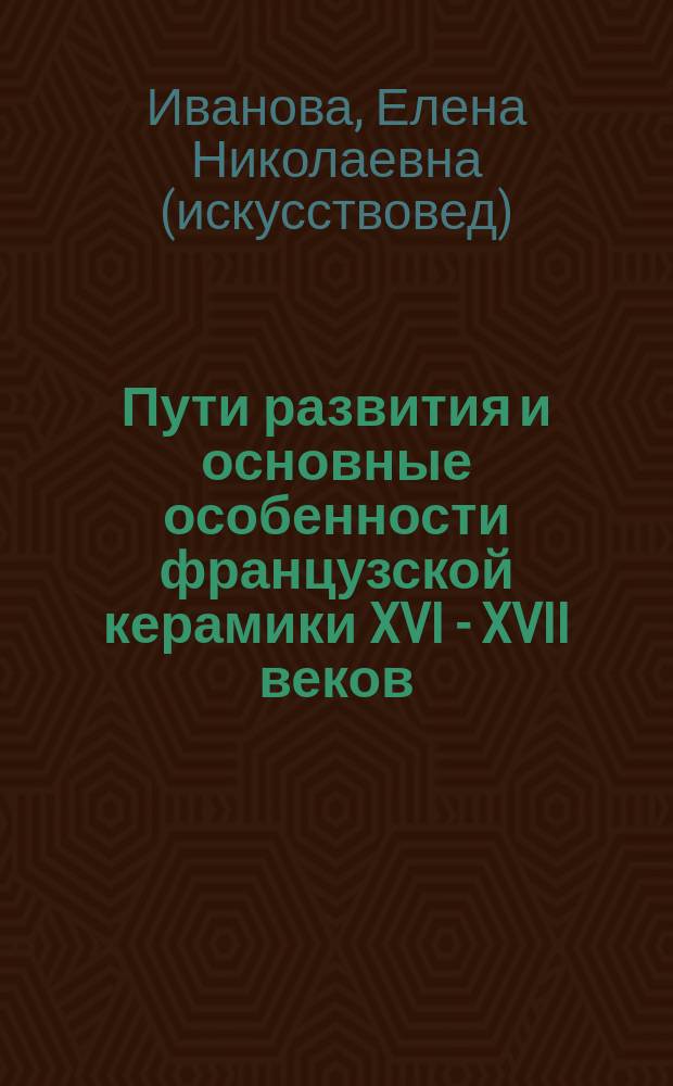 Пути развития и основные особенности французской керамики XVI - XVII веков : (по мат. эрмитажной коллекции) : Автореф. дис. на соиск. учен. степ. к.иск. : Спец. 07.00.12