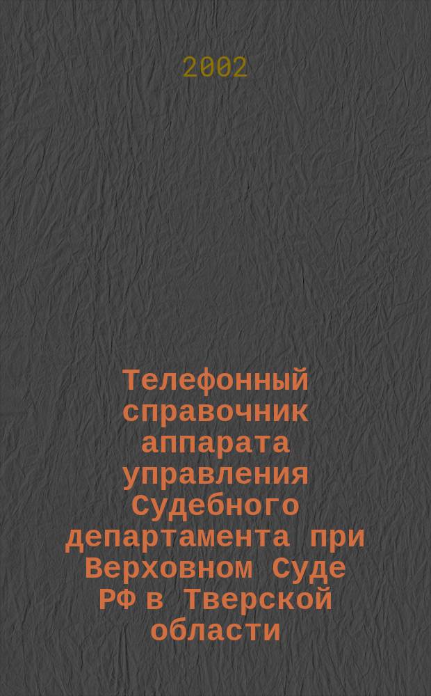 Телефонный справочник аппарата управления Судебного департамента при Верховном Суде РФ в Тверской области, Тверского областного суда, районных судов и подразделений Службы судебных приставов Тверской области : По состоянию на 1 марта 2002 г