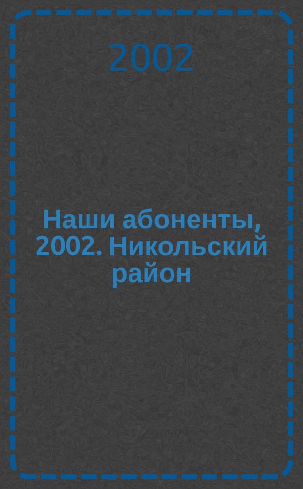 Наши абоненты, 2002. Никольский район : Телефон. справ