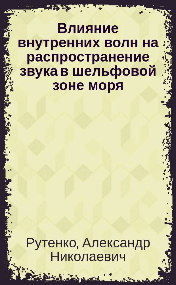 Влияние внутренних волн на распространение звука в шельфовой зоне моря : Автореф. дис. на соиск. учен. степ. д.ф.-м.н. : Спец. 01.04.06