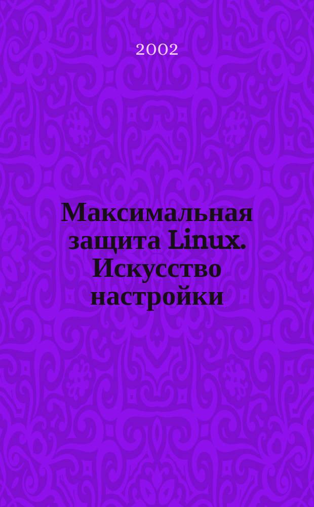 Максимальная защита Linux. Искусство настройки : Рук. по защите серверов и рабочих станций Linux от проф. хакера : Пер. с англ.