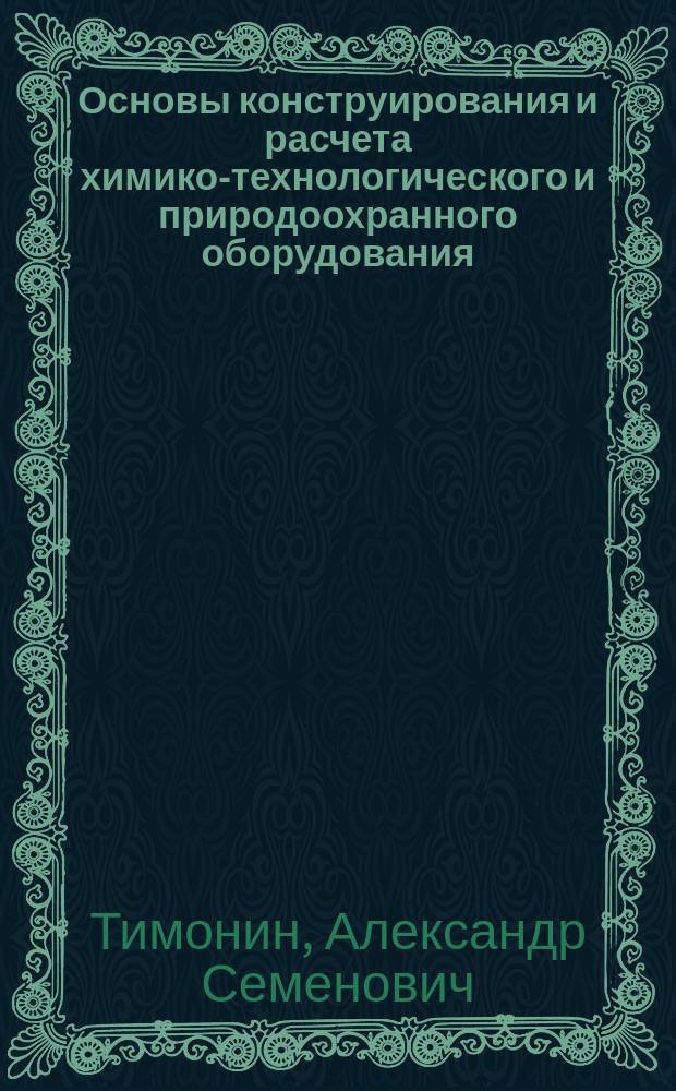 Основы конструирования и расчета химико-технологического и природоохранного оборудования : Справ. : Учеб. пособие по спец. 170500 - Машины и аппараты хим. пр-в и предприятий строит. материалов