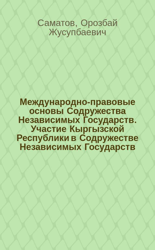 Международно-правовые основы Содружества Независимых Государств. Участие Кыргызской Республики в Содружестве Независимых Государств : Автореф. дис. на соиск. учен. степ. к.ю.н. : Спец. 12.00.10