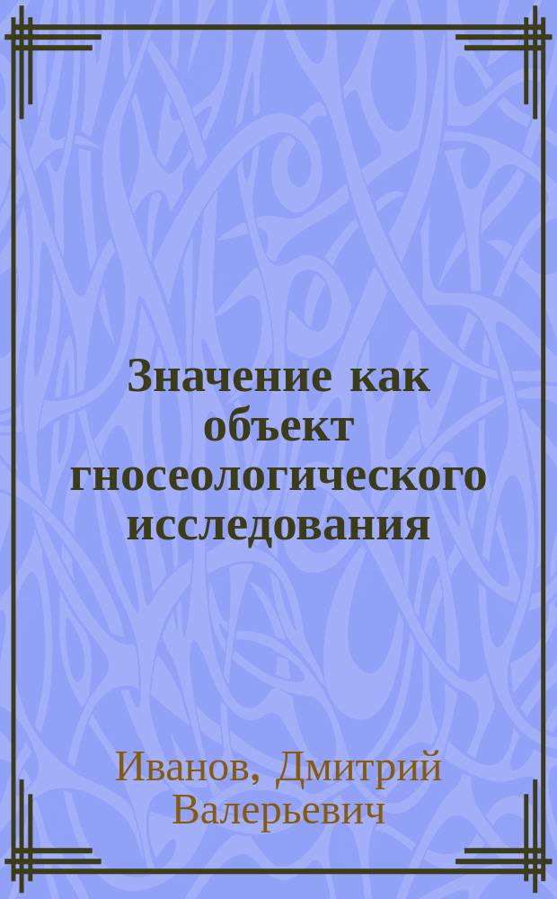Значение как объект гносеологического исследования : Автореф. дис. на соиск. учен. степ. к.филос.н. : Спец. 09.00.01