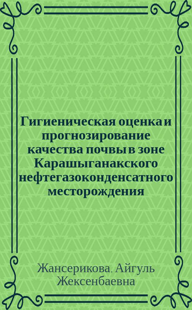 Гигиеническая оценка и прогнозирование качества почвы в зоне Карашыганакского нефтегазоконденсатного месторождения : Автореф. дис. на соиск. учен. степ. к.б.н. : Спец. 14.00.07