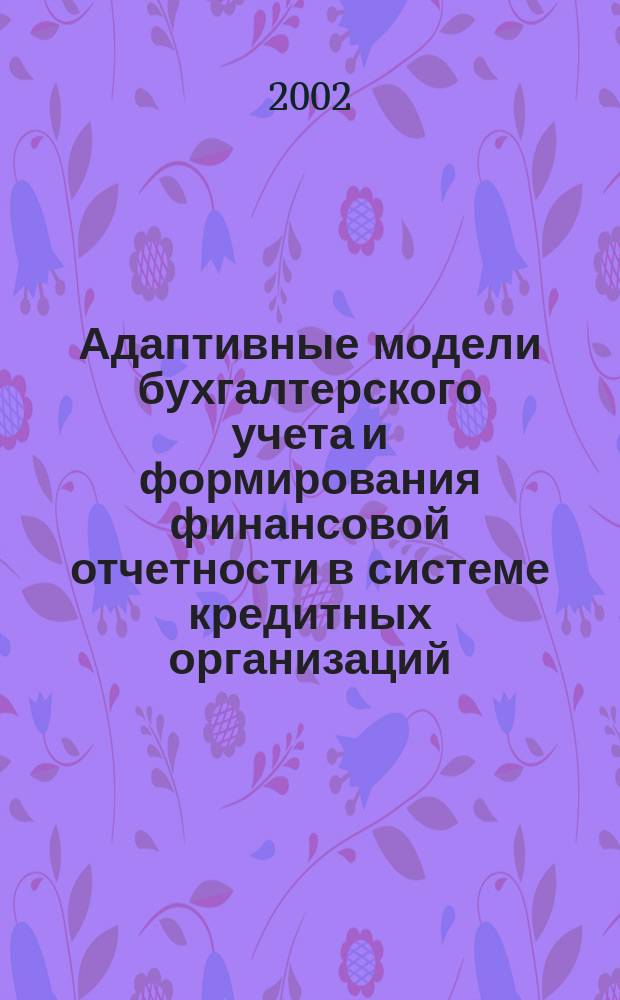 Адаптивные модели бухгалтерского учета и формирования финансовой отчетности в системе кредитных организаций : (Концепция, методы и информ.-технол. обеспечение)