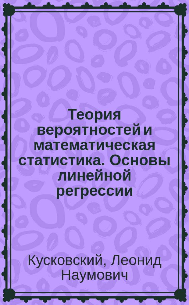 Теория вероятностей и математическая статистика. Основы линейной регрессии : Учеб. пособие