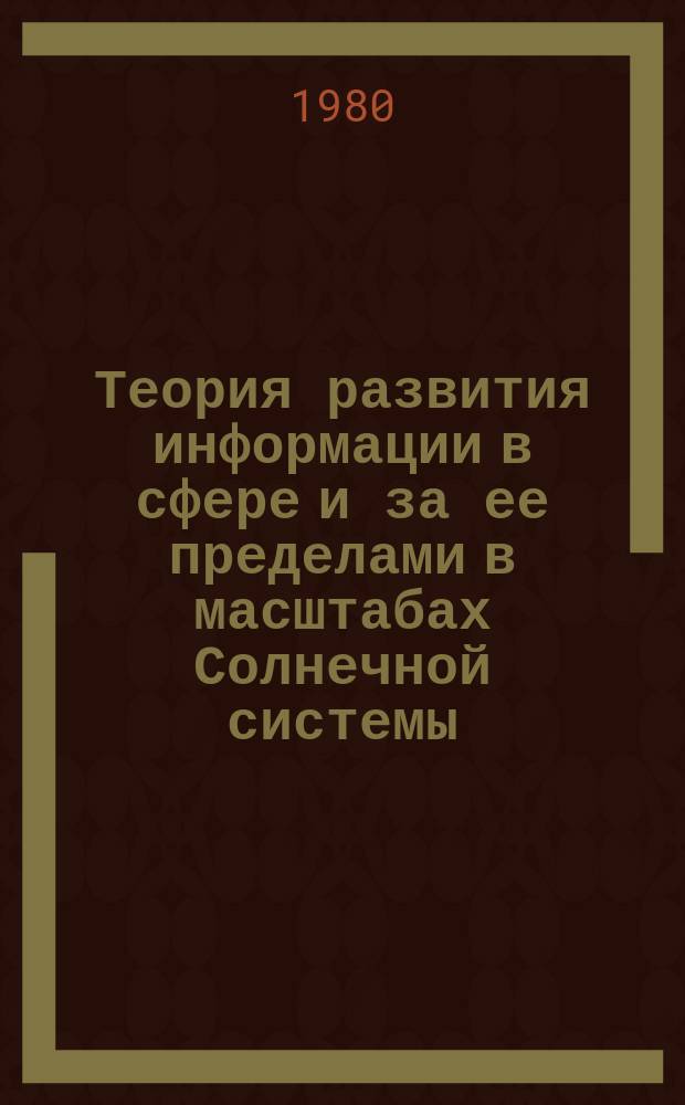 Теория развития информации в сфере и за ее пределами в масштабах Солнечной системы : (Устойчивость многоуровневых систем) : Докл. на соиск. учен. степ. д.н. : Спец. 05.25.04