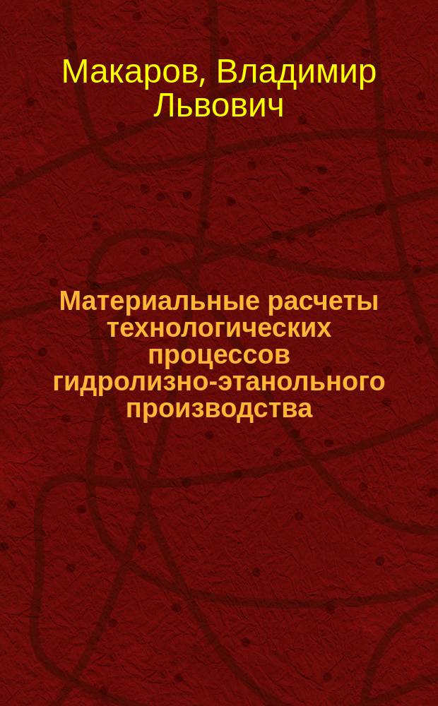 Материальные расчеты технологических процессов гидролизно-этанольного производства : Учеб. пособие по курсовому и диплом. проектированию для студентов направления 550800 (Хим. технология и биотехнология) специальностей 260300 (Технология хим. перераб. древесины), 210200 (Автоматизация технол. процессов пр-ва), 072000 (Стандартизация и автоматизация в лесном комплексе)