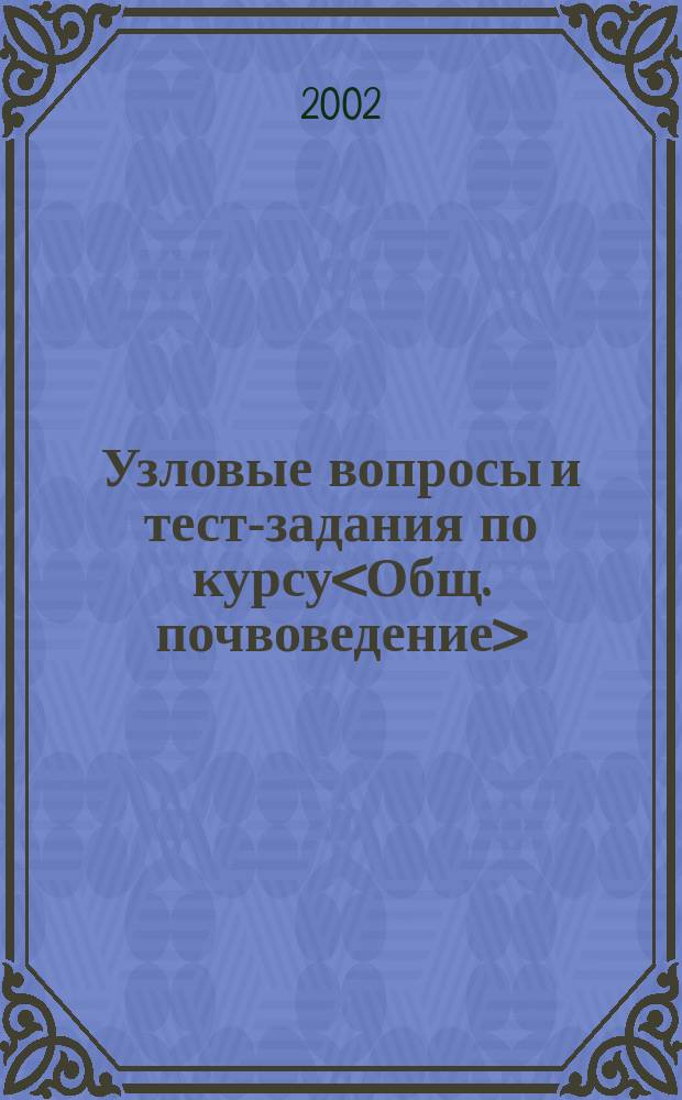 Узловые вопросы и тест-задания по курсу<Общ. почвоведение> : Метод. рук. для практ. занятий : Для студентов фак. почвоведения, агрохимии и экологии