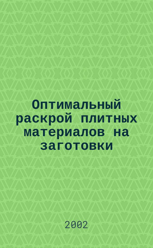 Оптимальный раскрой плитных материалов на заготовки : Учеб. пособие к курсовому и диплом. проектированию для студентов специальностей 26.02.00, 17.04.00, 33.01.00 всех форм обучения вузов, техникумов и колледжей