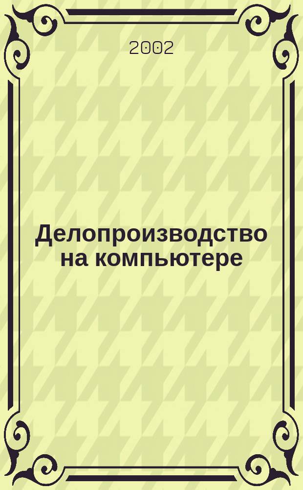 Делопроизводство на компьютере : Сост. документов. Орг. работы. Ведение учета