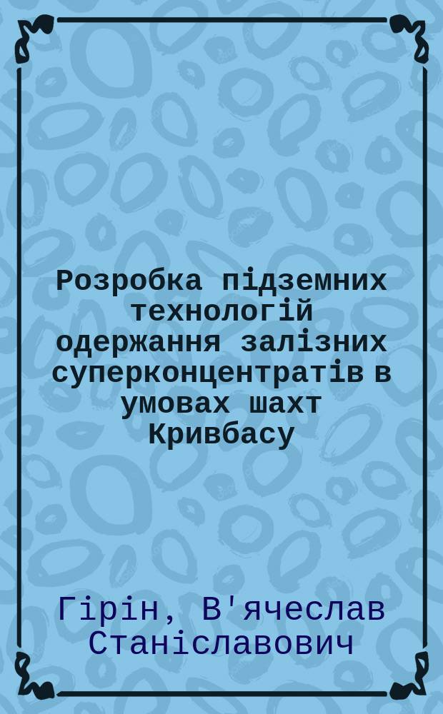 Розробка пiдземних технологiй одержання залiзних суперконцентратiв в умовах шахт Кривбасу : Автореф. дис. на соиск. учен. степ. д.т.н. : Спец. 05.15.02