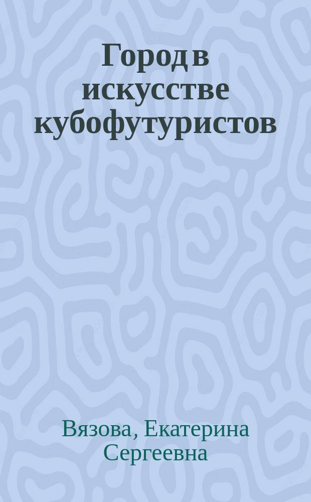 Город в искусстве кубофутуристов : Автореф. дис. на соиск. учен. степ. к.иск. : Спец. 17.00.04
