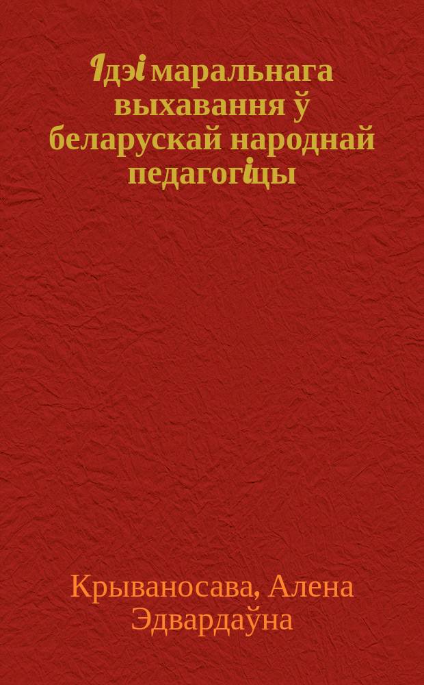 Iдэi маральнага выхавання ў беларускай народнай педагогiцы : Автореф. дис. на соиск. учен. степ. к.п.н. : Спец. 13.00.01