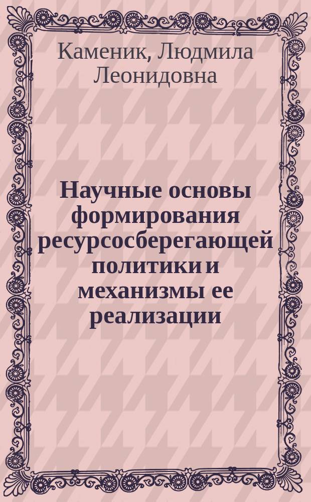 Научные основы формирования ресурсосберегающей политики и механизмы ее реализации : Автореф. дис. на соиск. учен. степ. д.э.н. : Спец. 08.00.05