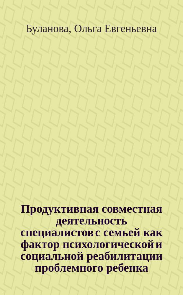 Продуктивная совместная деятельность специалистов с семьей как фактор психологической и социальной реабилитации проблемного ребенка : Автореф. дис. на соиск. учен. степ. к.психол.н. : Спец. 19.00.07