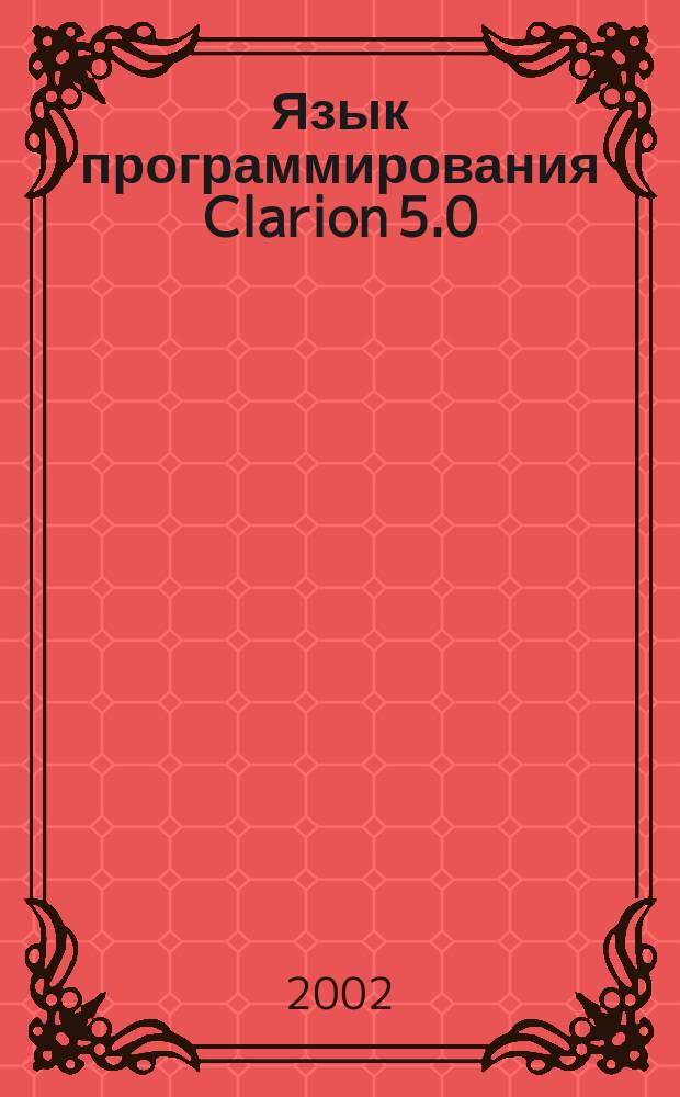 Язык программирования Clarion 5.0 : Неофиц. рук. пользователя по созданию прил. для Internet