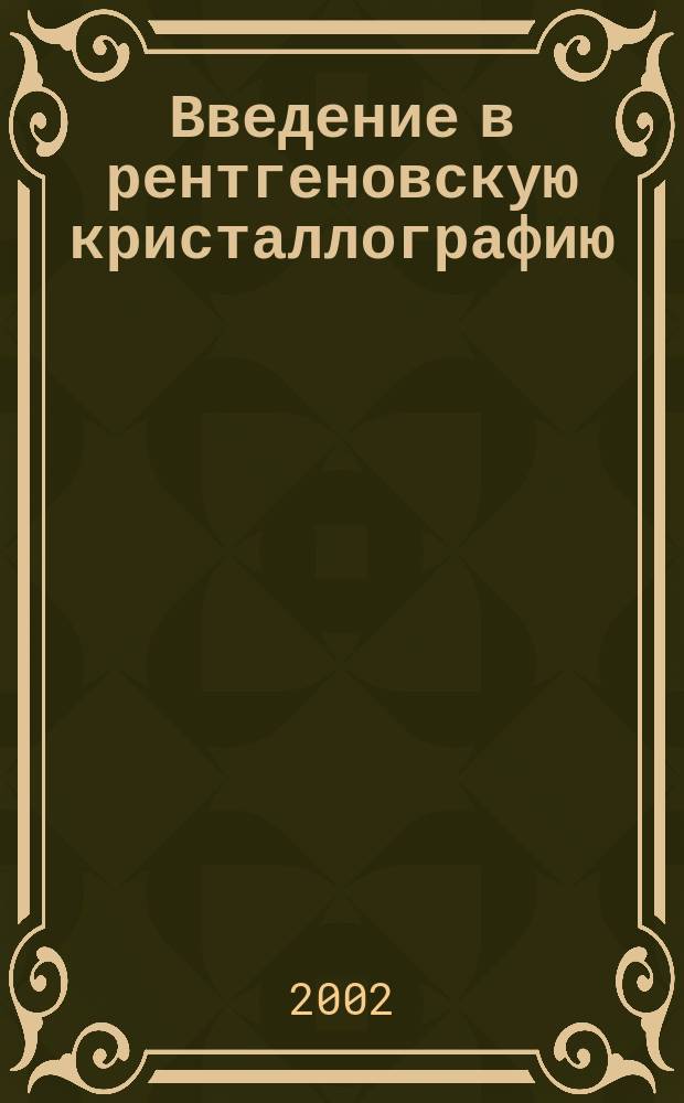 Введение в рентгеновскую кристаллографию : Учеб. пособие для студентов и аспирантов, обучающихся по специальностям: "Физика конденсир. сред", "Физ. материаловедение"