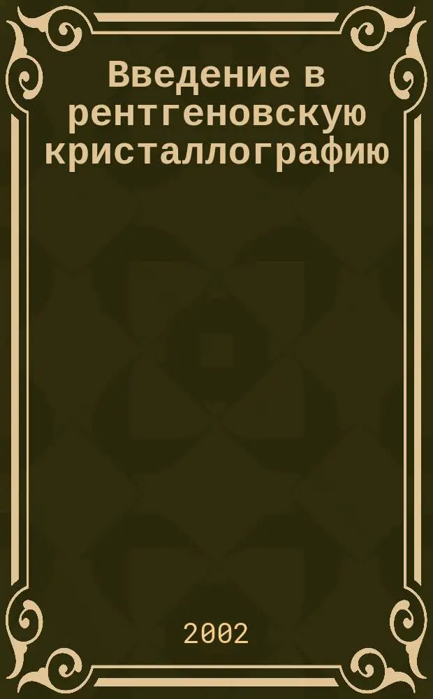Введение в рентгеновскую кристаллографию : Учеб. пособие для студентов и аспирантов, обучающихся по специальностям: "Физика конденсир. сред", "Физ. материаловедение"