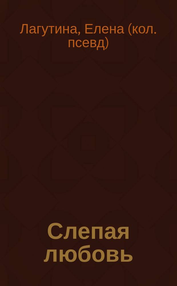 Слепая любовь; Не было бы счастья...: Романы / Елена Лагутина