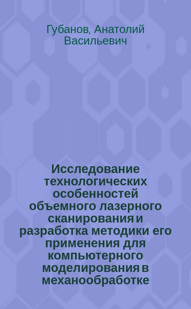 Исследование технологических особенностей объемного лазерного сканирования и разработка методики его применения для компьютерного моделирования в механообработке : Автореф. дис. на соиск. учен. степ. к.т.н. : Спец. 05.13.07