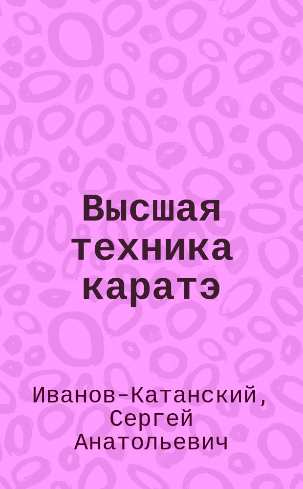 Высшая техника каратэ : Техн. комплексы ката дзион, хангэтцу, эмпи и тэки