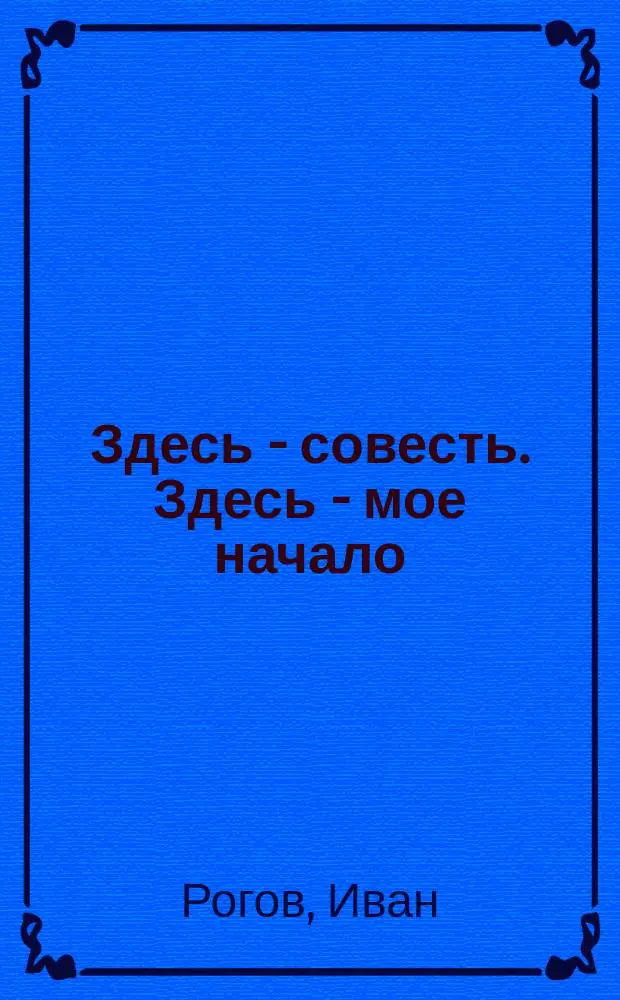 Здесь - совесть. Здесь - мое начало : Стихотворения. Письма. Воспоминания
