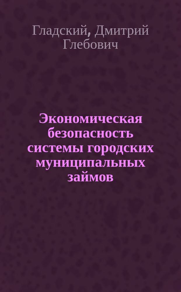 Экономическая безопасность системы городских муниципальных займов : Автореф. дис. на соиск. учен. степ. к.э.н. : Спец. 08.00.05