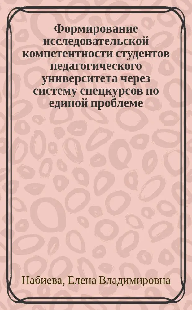 Формирование исследовательской компетентности студентов педагогического университета через систему спецкурсов по единой проблеме : Автореф. дис. на соиск. учен. степ. к.п.н. : Спец. 13.00.01