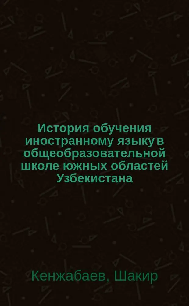 История обучения иностранному языку в общеобразовательной школе южных областей Узбекистана (Сурхандарьинская и Кашкадарьинская области) и пути его совершенствования на современном этапе : Автореф. дис. на соиск. учен. степ. к.п.н. : Спец. 13.00.01