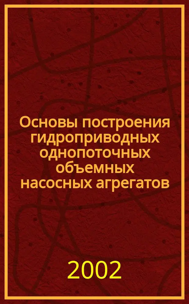 Основы построения гидроприводных однопоточных объемных насосных агрегатов : Учеб. пособие