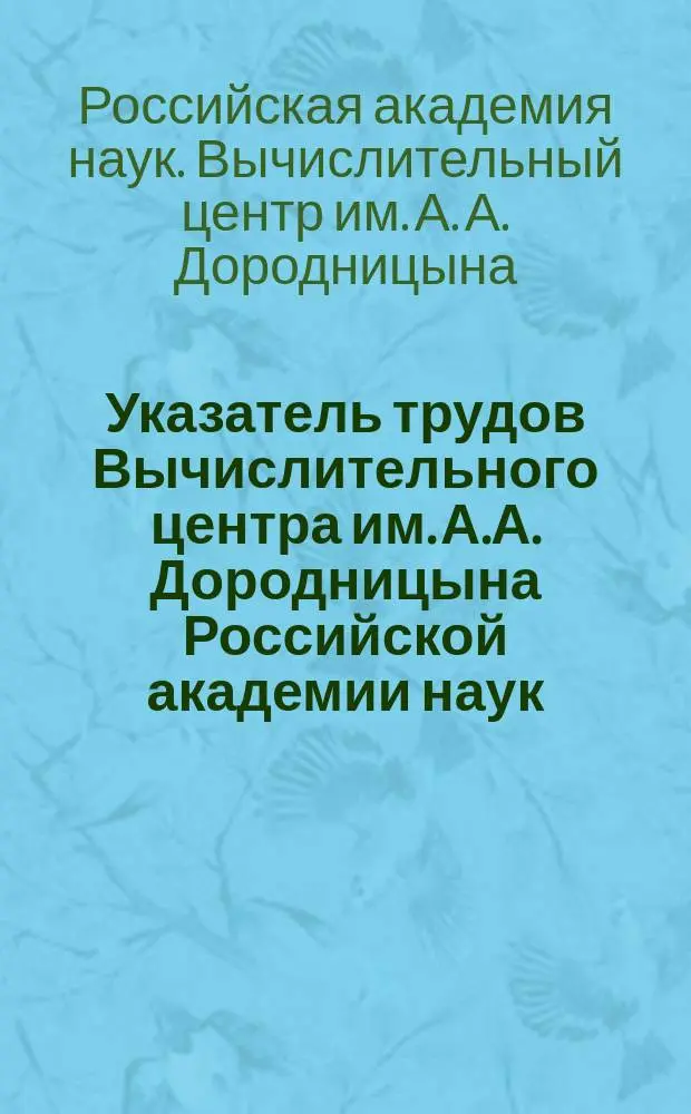 Указатель трудов Вычислительного центра им. А.А. Дородницына Российской академии наук...