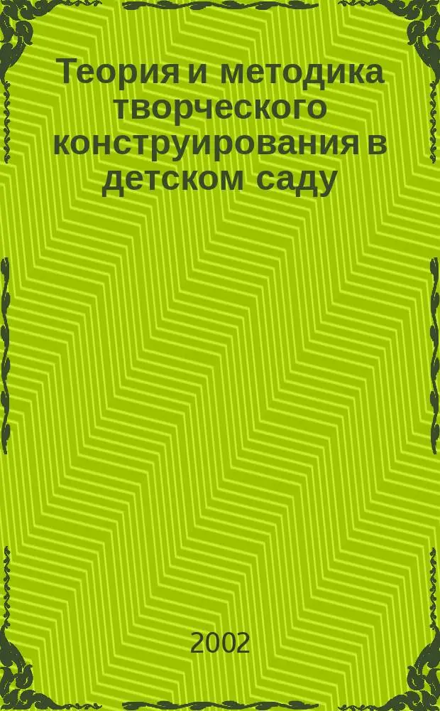 Теория и методика творческого конструирования в детском саду : Учеб. пособие для студентов вузов по специальностям 030900 - Дошк. педагогика и психология, 031100 - Педагогика и методика дошк. образования