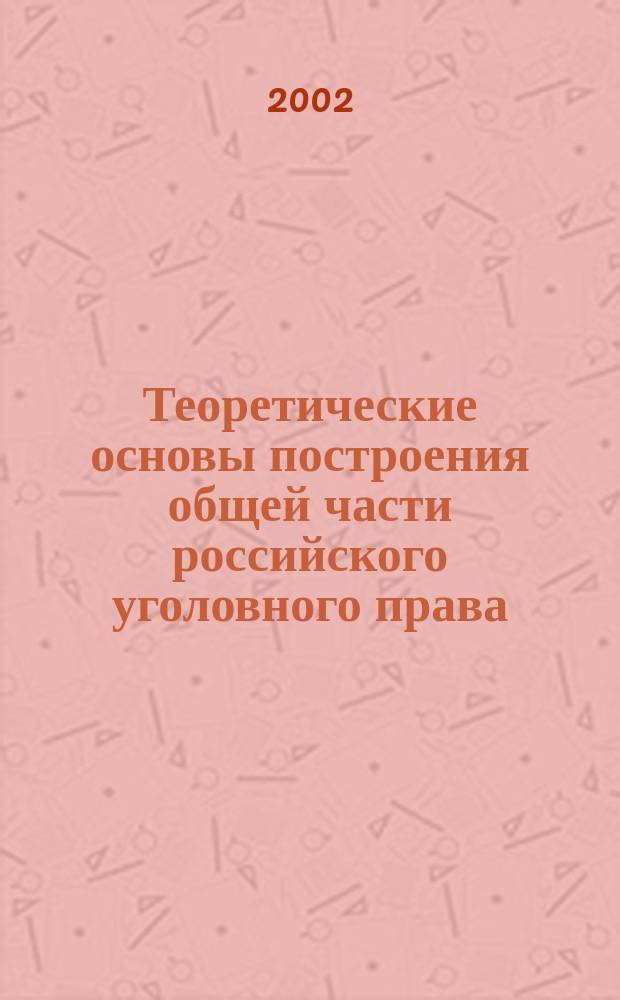 Теоретические основы построения общей части российского уголовного права = Theoretical principles of the construction of general part of Russian criminal law