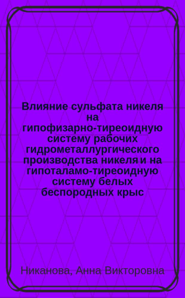 Влияние сульфата никеля на гипофизарно-тиреоидную систему рабочих гидрометаллургического производства никеля и на гипоталамо-тиреоидную систему белых беспородных крыс : Автореф. дис. на соиск. учен. степ. к.б.н. : Спец. 03.00.13