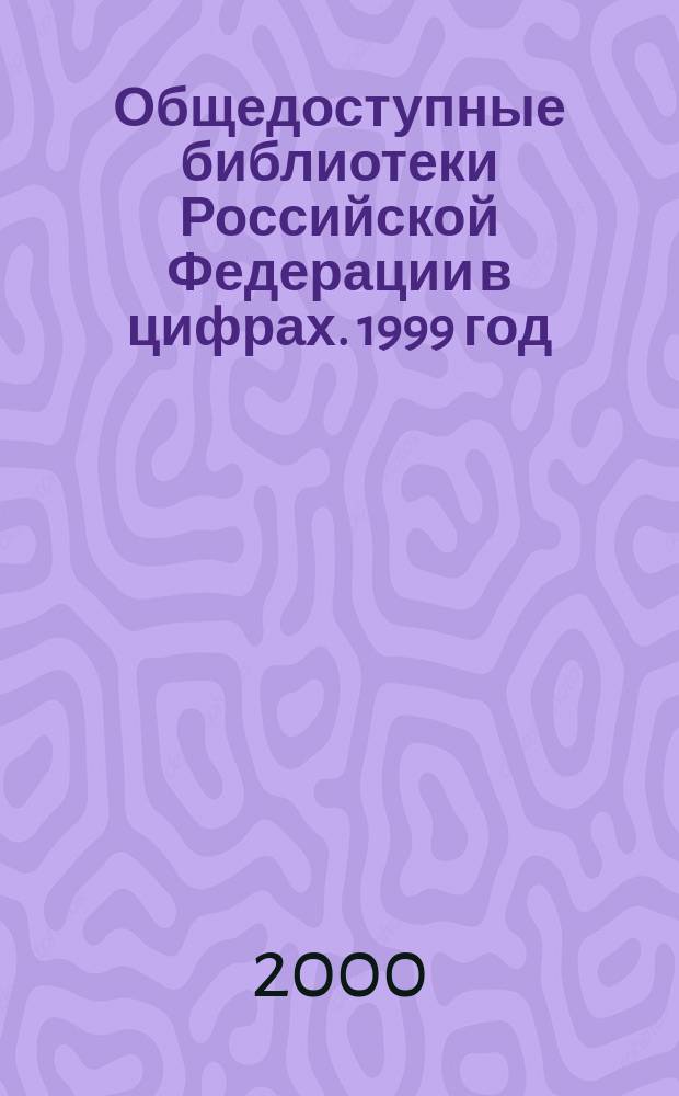 Общедоступные библиотеки Российской Федерации в цифрах. 1999 год