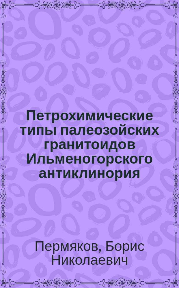 Петрохимические типы палеозойских гранитоидов Ильменогорского антиклинория : (Южный Урал)