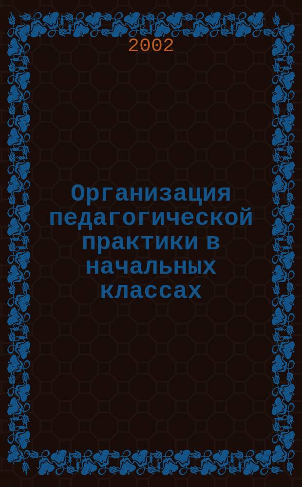 Организация педагогической практики в начальных классах : Пособие для преподавателей высш. и сред. пед. учеб. заведений