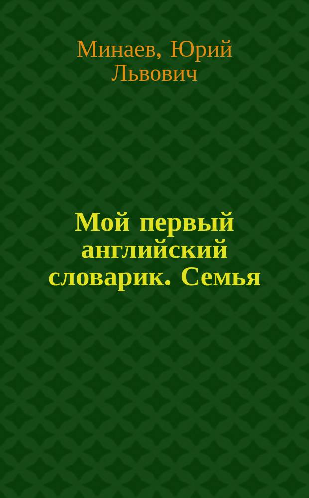 Мой первый английский словарик. Семья : Для детей