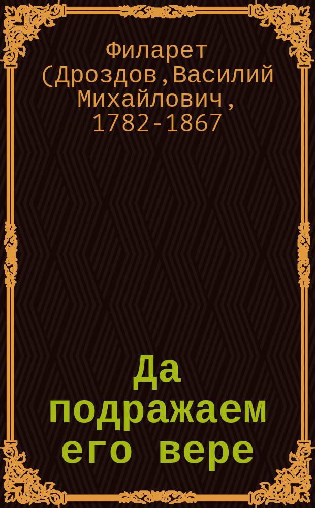 Да подражаем его вере : Слова, посвящ. памяти преп. Сергия, с прил. молеб. канона преп. Сергию, печатаемого по рукописи середины XVIII-го века
